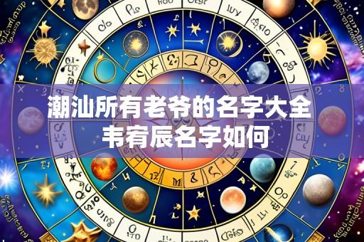 潮汕所有老爷的名字大全 韦宥辰名字如何