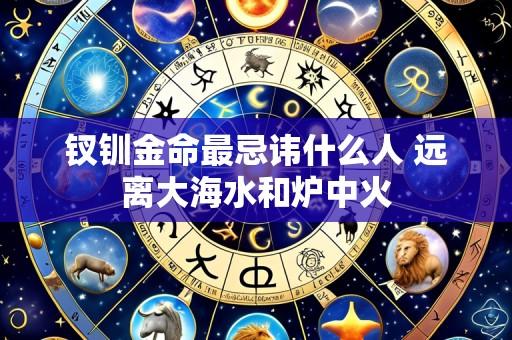 钗钏金命最忌讳什么人 远离大海水和炉中火