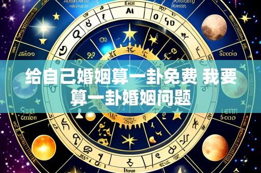 给自己婚姻算一卦免费 我要算一卦婚姻问题