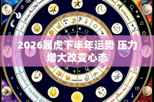 2026属虎下半年运势 压力增大改变心态