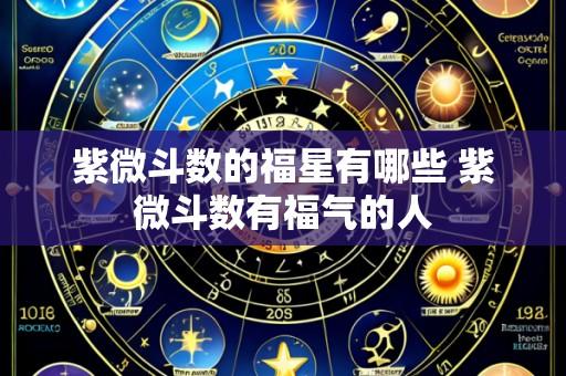 紫微斗数的福星有哪些 紫微斗数有福气的人