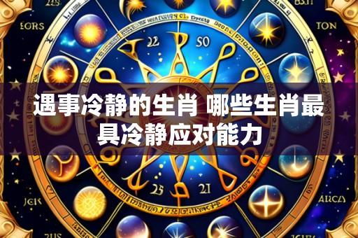 遇事冷静的生肖 哪些生肖最具冷静应对能力