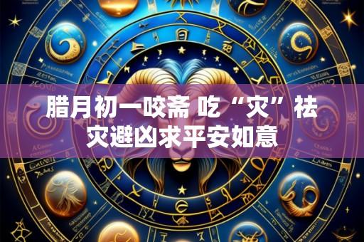 腊月初一咬斋 吃“灾”祛灾避凶求平安如意
