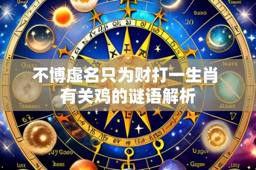 不博虚名只为财打一生肖 有关鸡的谜语解析