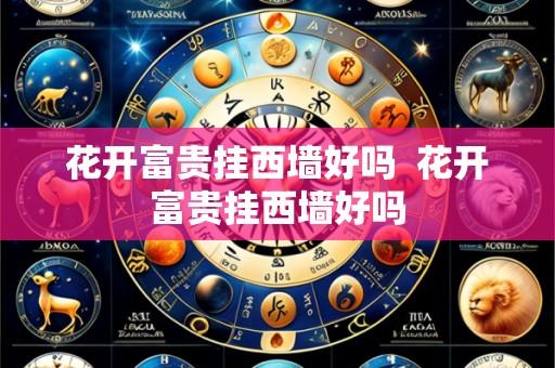 花开富贵挂西墙好吗  花开富贵挂西墙好吗