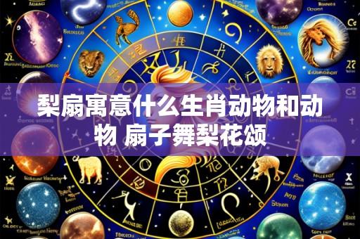梨扇寓意什么生肖动物和动物 扇子舞梨花颂
