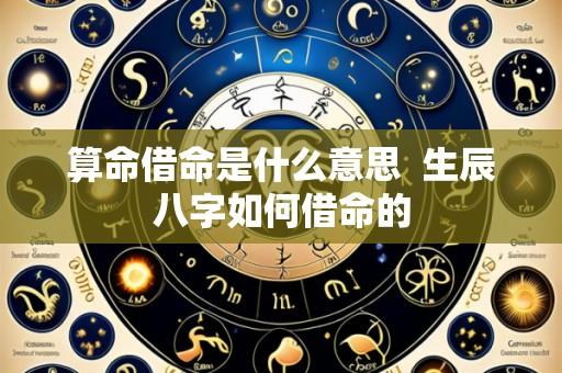 算命借命是什么意思  生辰八字如何借命的