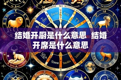 结婚开厨是什么意思  结婚开席是什么意思