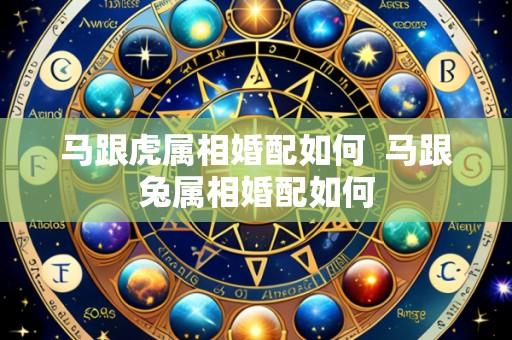 马跟虎属相婚配如何  马跟兔属相婚配如何