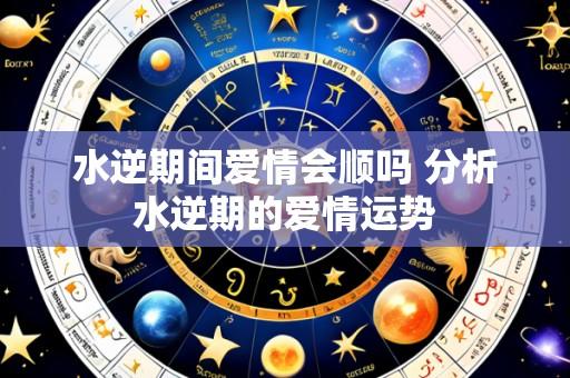 水逆期间爱情会顺吗 分析水逆期的爱情运势