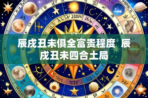 辰戌丑未俱全富贵程度 辰戌丑未四合土局