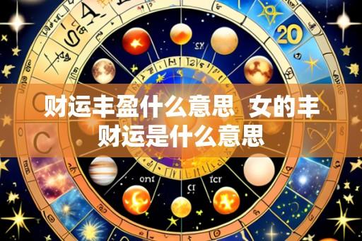 财运丰盈什么意思 女的丰财运是什么意思