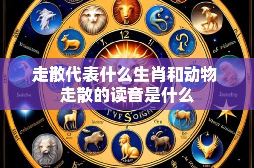 走散代表什么生肖和动物 走散的读音是什么