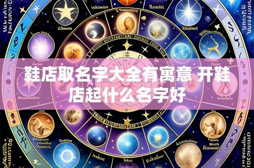 鞋店取名字大全有寓意 开鞋店起什么名字好