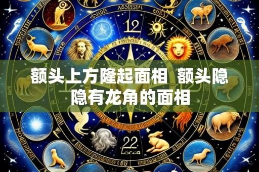 额头上方隆起面相  额头隐隐有龙角的面相