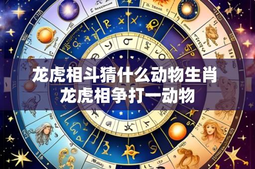 龙虎相斗猜什么动物生肖 龙虎相争打一动物