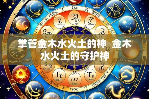 掌管金木水火土的神  金木水火土的守护神