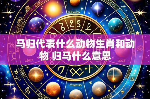 马归代表什么动物生肖和动物 归马什么意思