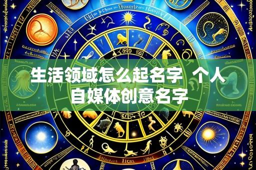 生活领域怎么起名字 个人自媒体创意名字