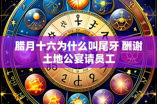 腊月十六为什么叫尾牙 酬谢土地公宴请员工