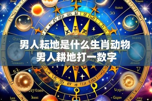 男人耘地是什么生肖动物 男人耕地打一数字