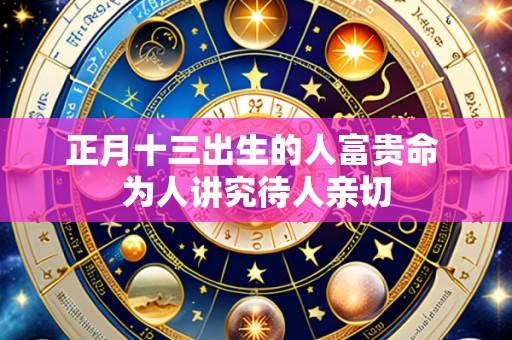 正月十三出生的人富贵命 为人讲究待人亲切