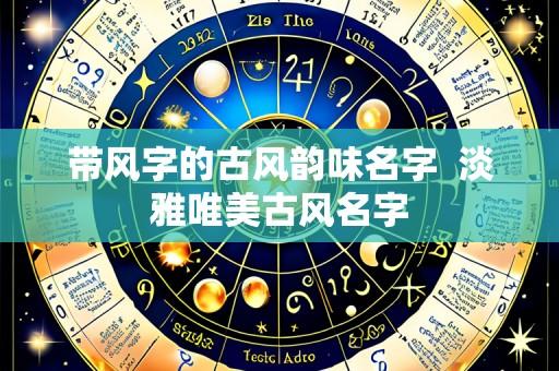 带风字的古风韵味名字  淡雅唯美古风名字