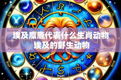埃及麋鹿代表什么生肖动物 埃及的野生动物
