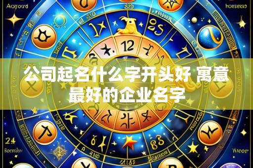 公司起名什么字开头好 寓意最好的企业名字