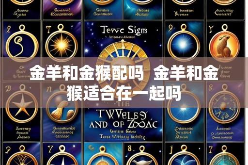 金羊和金猴配吗  金羊和金猴适合在一起吗