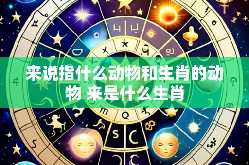 来说指什么动物和生肖的动物 来是什么生肖