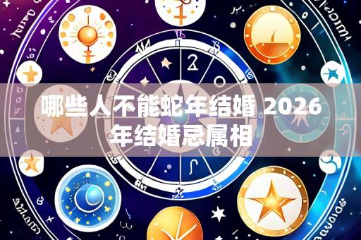 哪些人不能蛇年结婚 2026年结婚忌属相