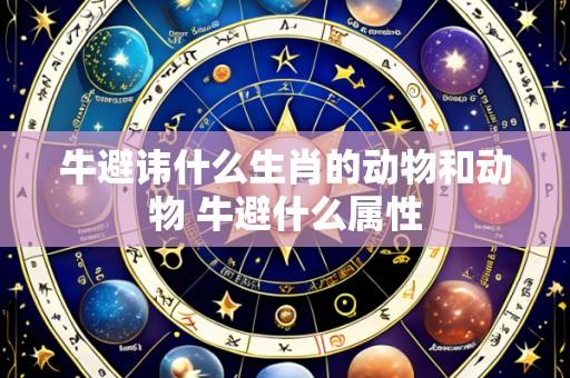 牛避讳什么生肖的动物和动物 牛避什么属性
