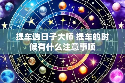 提车选日子大师 提车的时候有什么注意事项