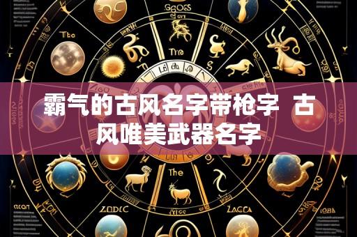 霸气的古风名字带枪字  古风唯美武器名字