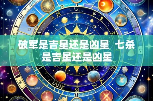 破军是吉星还是凶星  七杀是吉星还是凶星