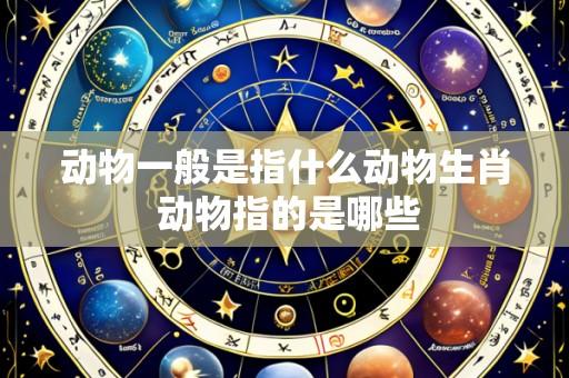 动物一般是指什么动物生肖 动物指的是哪些