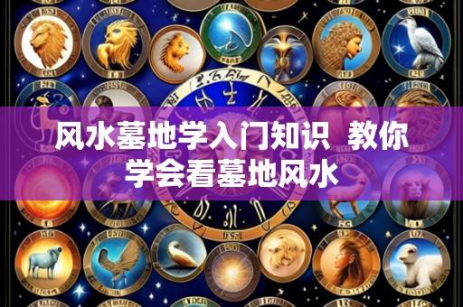 风水墓地学入门知识 教你学会看墓地风水