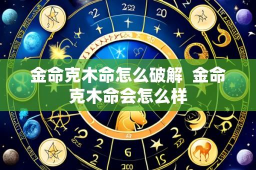 金命克木命怎么破解  金命克木命会怎么样