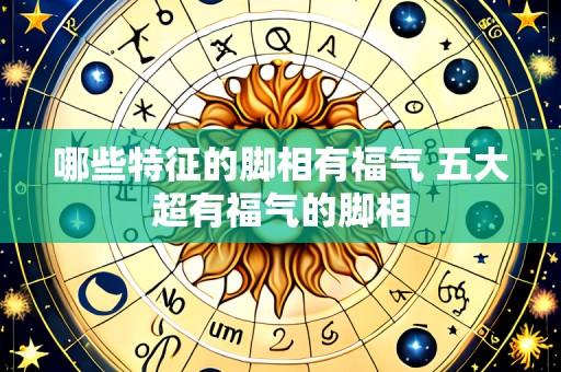 哪些特征的脚相有福气 五大超有福气的脚相
