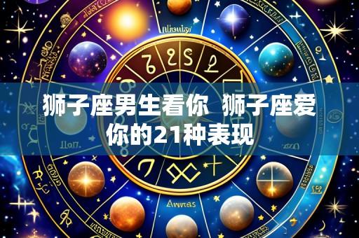 狮子座男生看你 狮子座爱你的21种表现