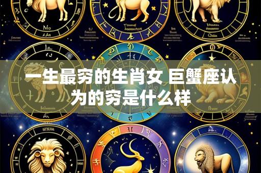 一生最穷的生肖女 巨蟹座认为的穷是什么样