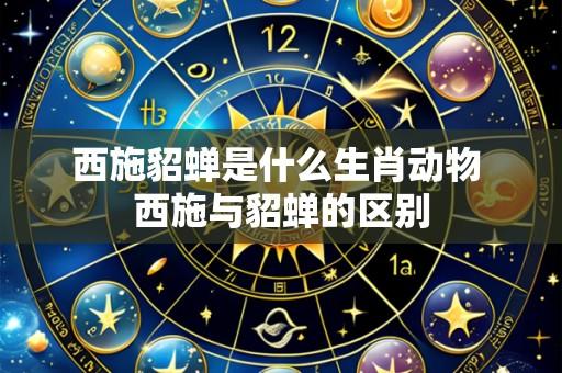 西施貂蝉是什么生肖动物 西施与貂蝉的区别
