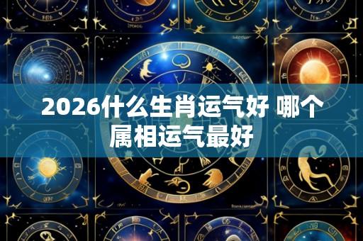 2026什么生肖运气好 哪个属相运气最好