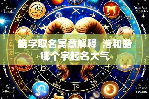 皓字取名寓意解释 浩和皓哪个字起名大气