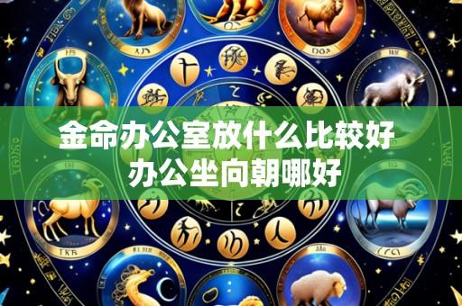 金命办公室放什么比较好 办公坐向朝哪好