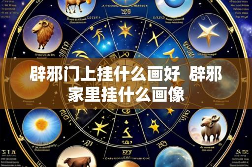 辟邪门上挂什么画好  辟邪家里挂什么画像