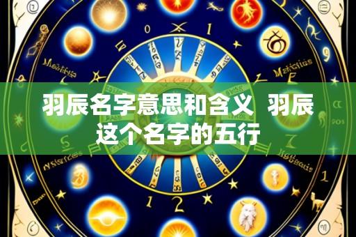 羽辰名字意思和含义  羽辰这个名字的五行