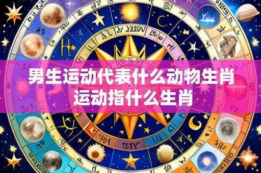 男生运动代表什么动物生肖 运动指什么生肖