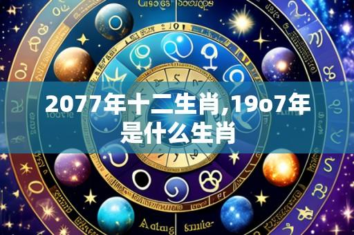 2077年十二生肖,19o7年是什么生肖
